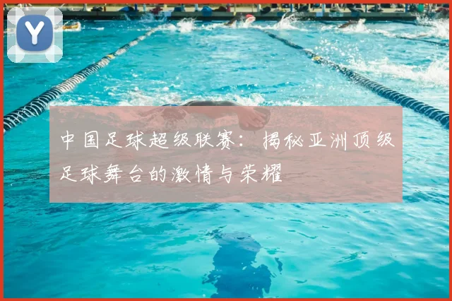 中国足球超级联赛：揭秘亚洲顶级足球舞台的激情与荣耀