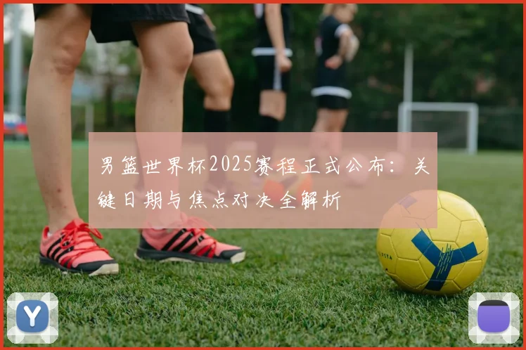 男篮世界杯2025赛程正式公布：关键日期与焦点对决全解析