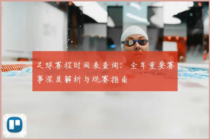 足球赛程时间表查询：全年重要赛事深度解析与观赛指南