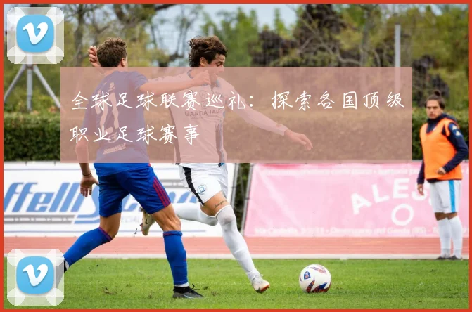 全球足球联赛巡礼：探索各国顶级职业足球赛事
