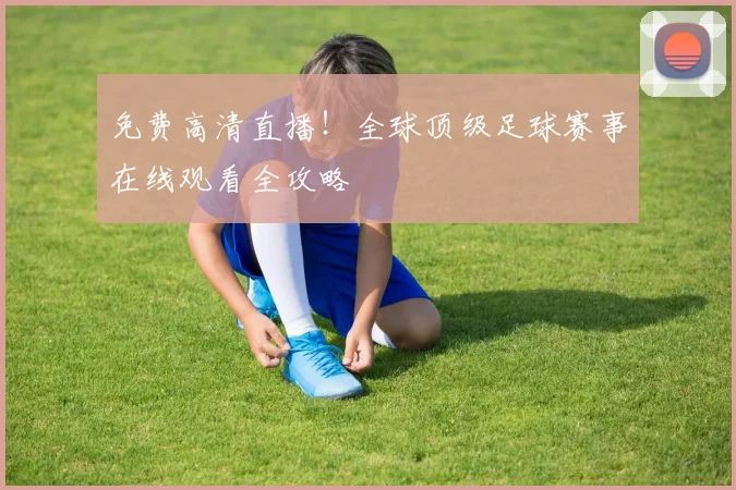 免费高清直播！全球顶级足球赛事在线观看全攻略
