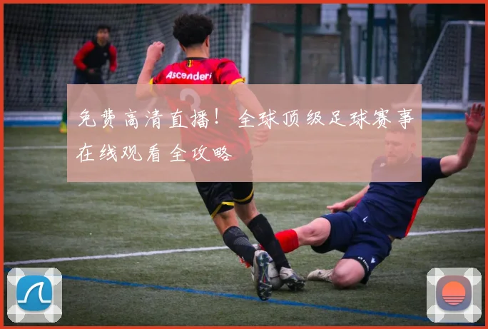 免费高清直播！全球顶级足球赛事在线观看全攻略