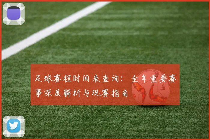 足球赛程时间表查询：全年重要赛事深度解析与观赛指南