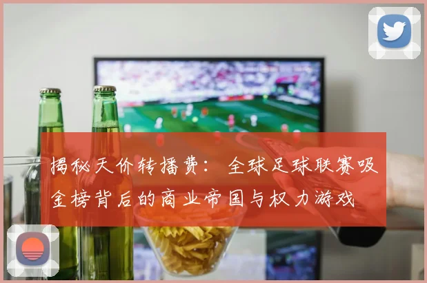 揭秘天价转播费：全球足球联赛吸金榜背后的商业帝国与权力游戏