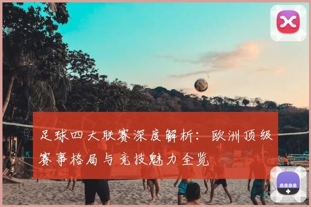足球四大联赛深度解析：欧洲顶级赛事格局与竞技魅力全览