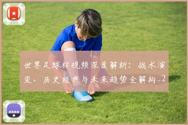 世界足球杯视频深度解析：战术演变、历史经典与未来趋势全解构_20260609201446