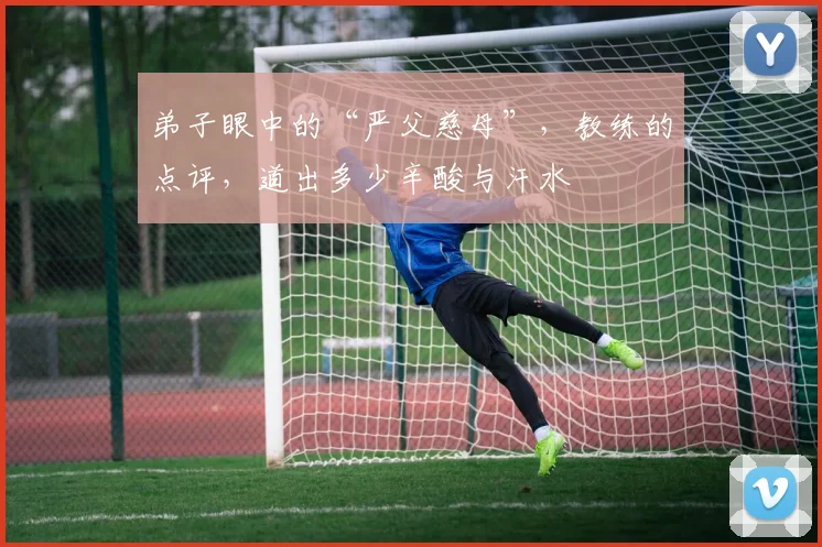 弟子眼中的“严父慈母”，教练的点评，道出多少辛酸与汗水
