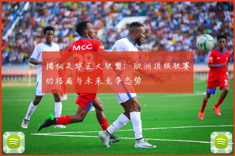 揭秘足球五大联盟：欧洲顶级联赛的格局与未来竞争态势