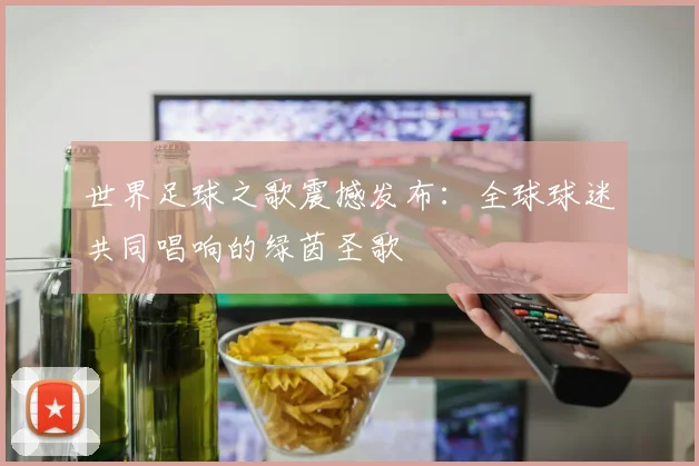 世界足球之歌震撼发布：全球球迷共同唱响的绿茵圣歌