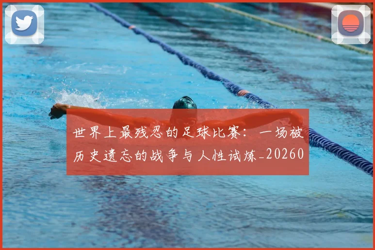 世界上最残忍的足球比赛：一场被历史遗忘的战争与人性试炼_20260609201239