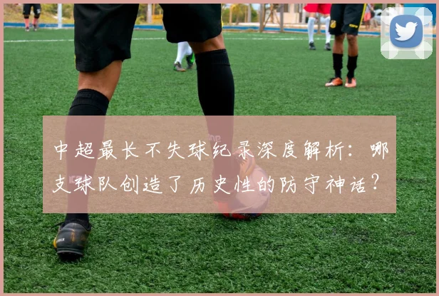 中超最长不失球纪录深度解析：哪支球队创造了历史性的防守神话？
