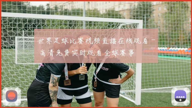 世界足球比赛视频直播在线观看 - 高清免费实时观看全球赛事