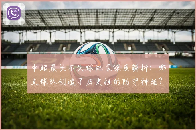中超最长不失球纪录深度解析：哪支球队创造了历史性的防守神话？