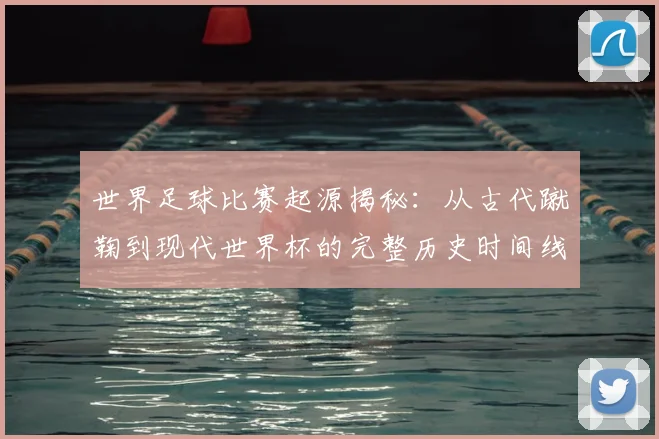 世界足球比赛起源揭秘：从古代蹴鞠到现代世界杯的完整历史时间线_20260609201528