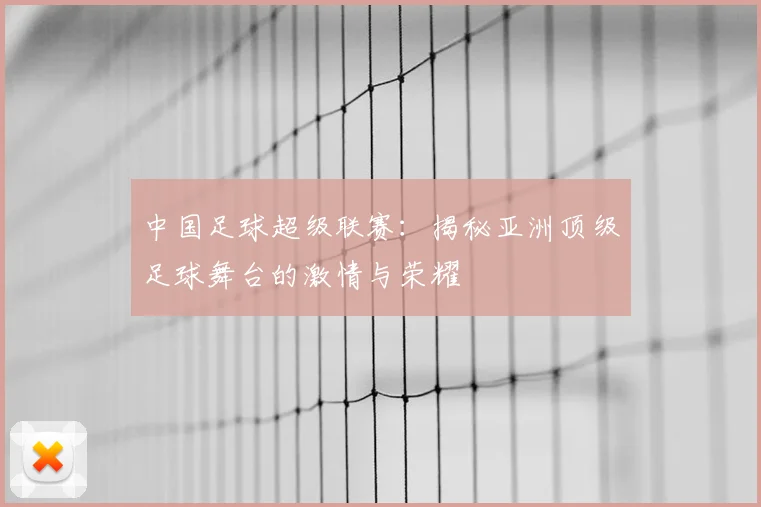 中国足球超级联赛：揭秘亚洲顶级足球舞台的激情与荣耀