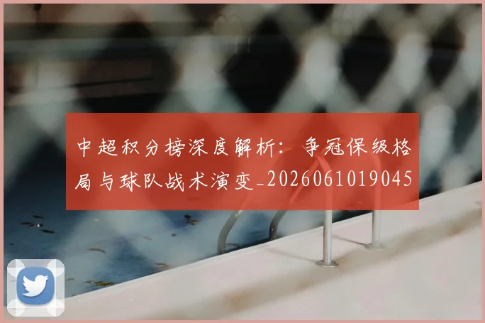 中超积分榜深度解析：争冠保级格局与球队战术演变_20260610190451