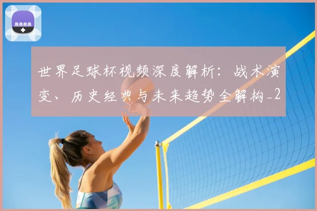 世界足球杯视频深度解析：战术演变、历史经典与未来趋势全解构_20260609201446