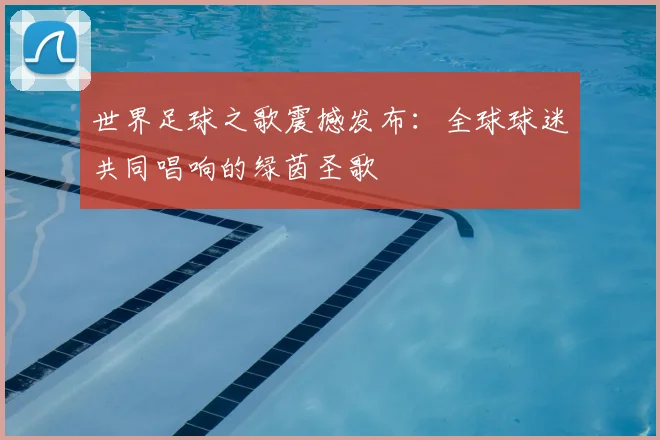 世界足球之歌震撼发布：全球球迷共同唱响的绿茵圣歌
