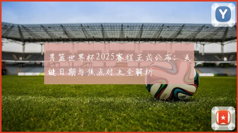 男篮世界杯2025赛程正式公布：关键日期与焦点对决全解析