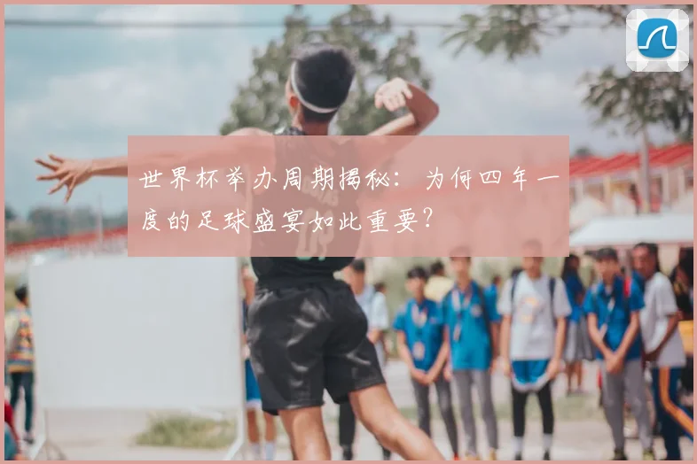 世界杯举办周期揭秘：为何四年一度的足球盛宴如此重要？