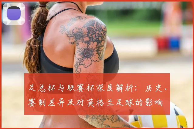 足总杯与联赛杯深度解析：历史、赛制差异及对英格兰足球的影响