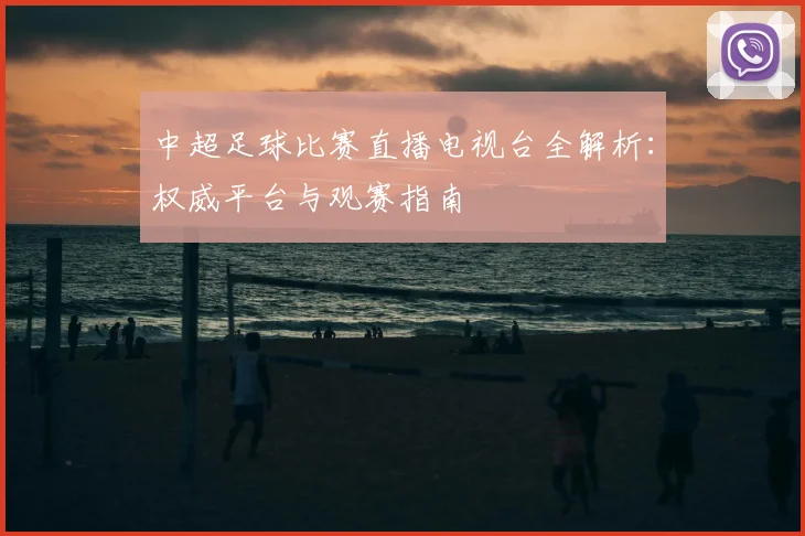 中超足球比赛直播电视台全解析：权威平台与观赛指南