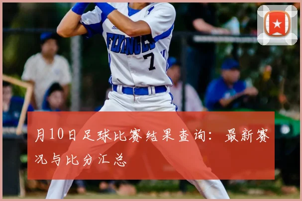 月10日足球比赛结果查询：最新赛况与比分汇总