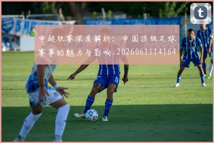 中超联赛深度解析：中国顶级足球赛事的魅力与影响_20260611141647