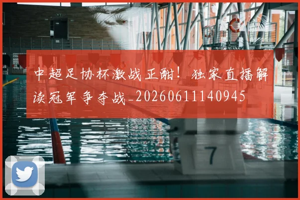 中超足协杯激战正酣！独家直播解读冠军争夺战_20260611140945