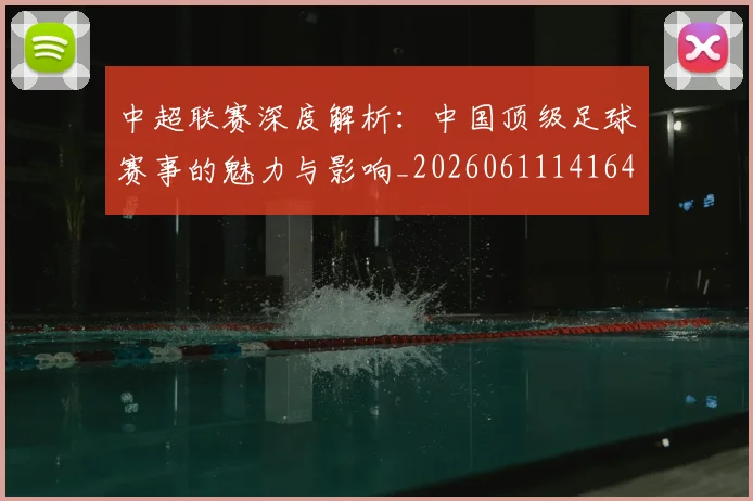 中超联赛深度解析：中国顶级足球赛事的魅力与影响_20260611141647