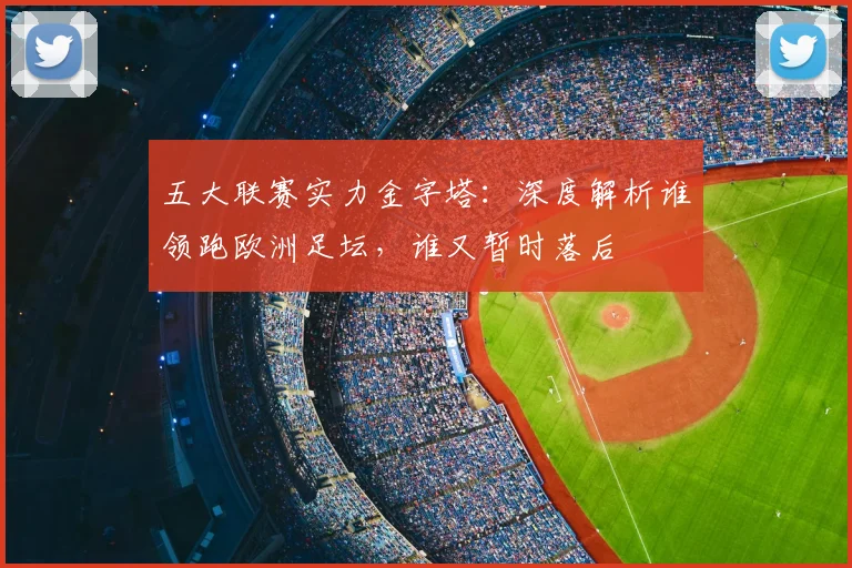 五大联赛实力金字塔：深度解析谁领跑欧洲足坛，谁又暂时落后